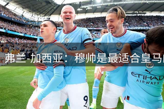 弗兰-加西亚：穆帅是最适合皇马的人；贝林现在比刚来时还强